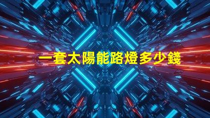 一套太陽能路燈多少錢揭示性價比與質(zhì)量的關(guān)鍵因素