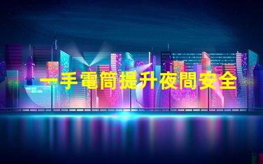 一手電筒提升夜間安全的必備工具