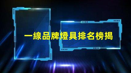 一線品牌燈具排名榜揭秘行業(yè)頂尖品牌的秘密