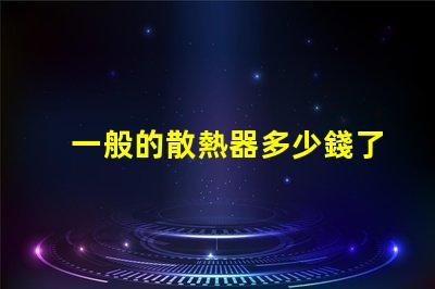 一般的散熱器多少錢了解市場散熱器價格區間