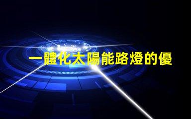 一體化太陽能路燈的優(yōu)勢探索其節(jié)能與環(huán)保的獨特優(yōu)勢
