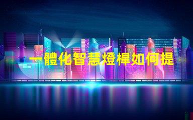 一體化智慧燈桿如何提升城市智能照明效率