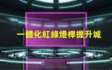一體化紅綠燈桿提升城市智能交通管理的關鍵