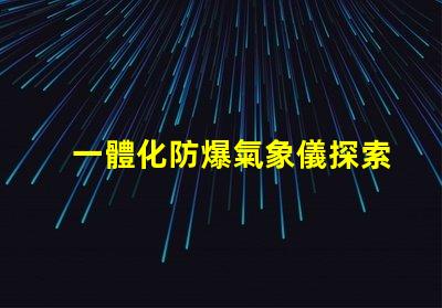 一體化防爆氣象儀探索高效安全氣象監測的秘密