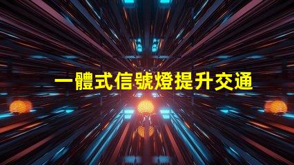 一體式信號燈提升交通安全與效率的解決方案