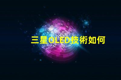 三星OLED技術如何提升顯示質量深入探討三星OLED顯示優勢