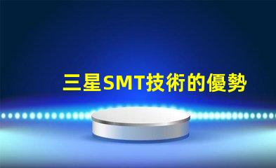 三星SMT技術的優勢是什么探索三星SMT解決方案的潛力