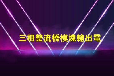 三相整流橋模塊輸出電壓是多少探討三相整流橋的電壓特性