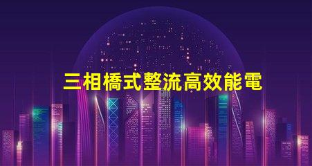 三相橋式整流高效能電源解決方案的秘密