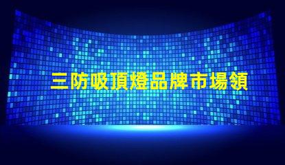 三防吸頂燈品牌市場領先品牌推薦與對比