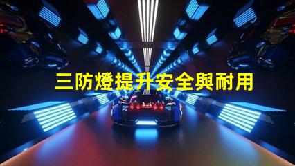 三防燈提升安全與耐用性的理想選擇