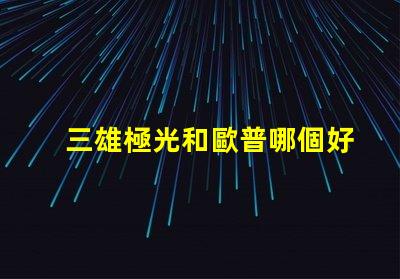 三雄極光和歐普哪個好三雄極光與歐普的對比分析