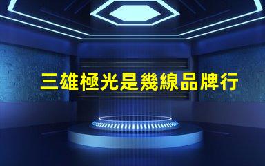 三雄極光是幾線品牌行業(yè)地位與市場(chǎng)影響力分析