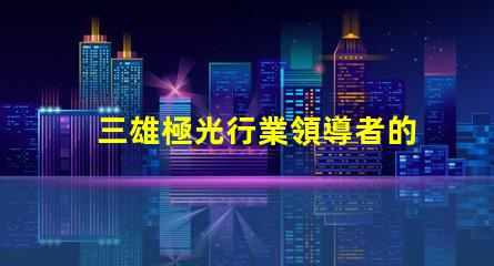 三雄極光行業領導者的技術創新揭秘