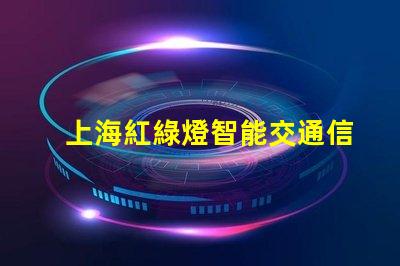 上海紅綠燈智能交通信號系統如何提升城市出行效率