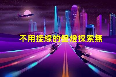 不用接線的壁燈探索無線照明的便利與創(chuàng)新