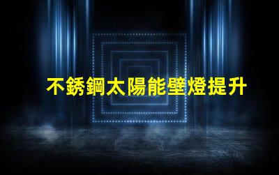 不銹鋼太陽能壁燈提升戶外照明安全性的最佳選擇嗎