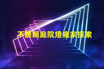 不銹鋼庭院燈廠家探索可靠的供應商與市場機會