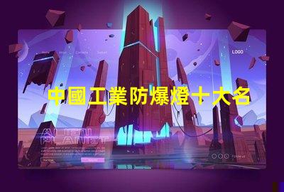 中國工業防爆燈十大名牌揭示行業領軍品牌背后的秘密