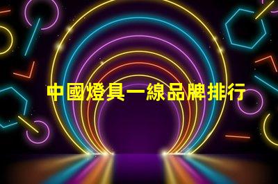 中國燈具一線品牌排行前十名揭示行業領軍者的選擇