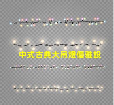 中式古典大吊燈優雅設計如何提升室內氛圍