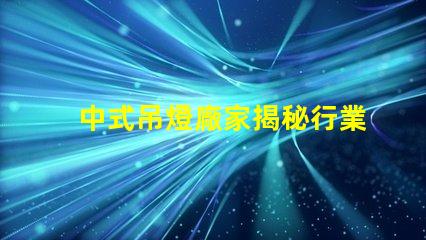 中式吊燈廠家揭秘行業領先者的生產秘密