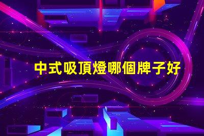 中式吸頂燈哪個牌子好揭秘最佳中式吸頂燈品牌推薦