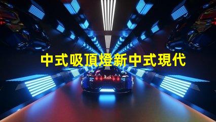 中式吸頂燈新中式現代家居照明的獨特選擇