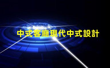 中式客廳現代中式設計的魅力與實用性