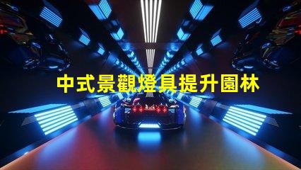 中式景觀燈具提升園林美感的秘密武器