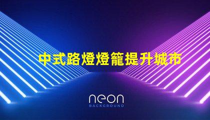 中式路燈燈籠提升城市美觀與照明效果的完美選擇