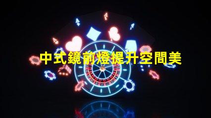 中式鏡前燈提升空間美感的完美選擇