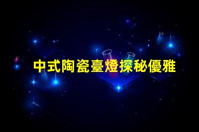 中式陶瓷臺燈探秘優雅設計與實用性的完美結合