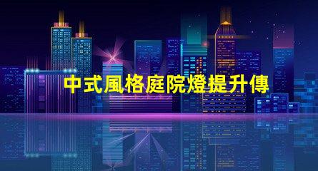 中式風格庭院燈提升傳統魅力的照明選擇