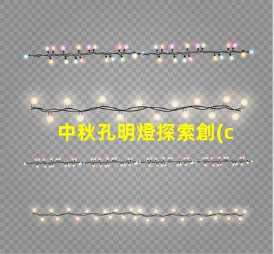 中秋孔明燈探索創(chuàng)意點(diǎn)亮節(jié)日氛圍的方法