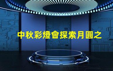 中秋彩燈會探索月圓之際的奇妙燈光藝術