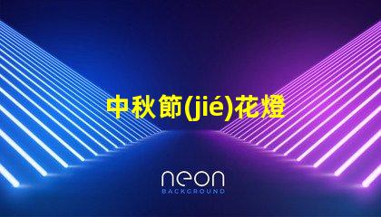 中秋節(jié)花燈探索傳統(tǒng)與現(xiàn)代的燈籠魅力