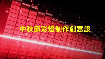 中秋節彩燈制作創意設計與制作技巧揭秘