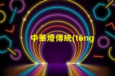 中華燈傳統(tǒng)文化與現(xiàn)代設(shè)計(jì)的完美結(jié)合