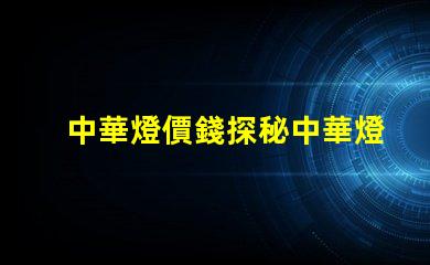 中華燈價錢探秘中華燈價格的真實原因