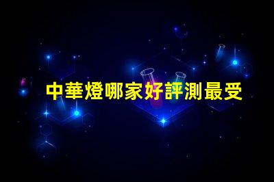 中華燈哪家好評測最受歡迎的中華燈品牌