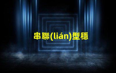 串聯(lián)型穩(wěn)壓電路深入了解其工作原理與應(yīng)用