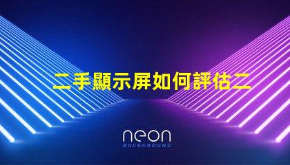 二手顯示屏如何評估二手顯示屏的價值與質量