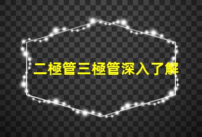 二極管三極管深入了解二極管與三極管的核心差異