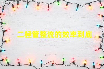 二極管整流的效率到底有多高深入探討二極管整流技術的關鍵