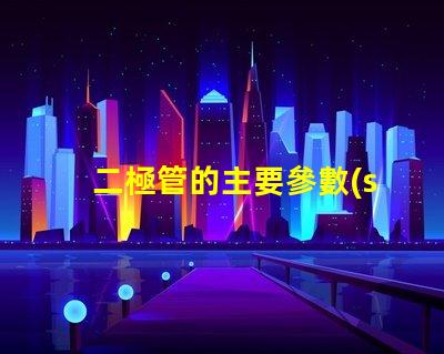 二極管的主要參數(shù)探索二極管性能關(guān)鍵指標