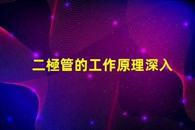 二極管的工作原理深入解析二極管如何控制電流流動