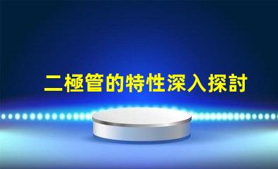 二極管的特性深入探討二極管在LED應用中的重要性