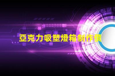 亞克力吸塑燈箱制作價(jià)格揭秘市場(chǎng)行情與成本分析