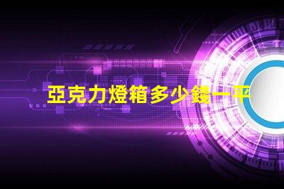 亞克力燈箱多少錢一平方了解亞克力燈箱定價的秘密